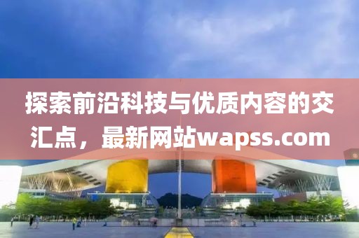 探索前沿科技與優(yōu)質(zhì)內(nèi)容的交匯點，最新網(wǎng)站wapss.com