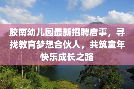 膠南幼兒園最新招聘啟事，尋找教育夢想合伙人，共筑童年快樂成長之路