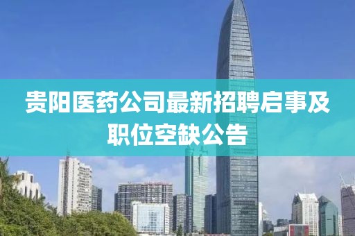 貴陽醫(yī)藥公司最新招聘啟事及職位空缺公告
