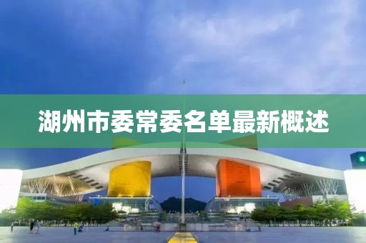 湖州市委常委名單最新概述