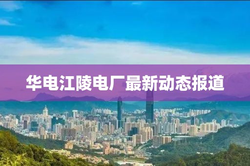 華電江陵電廠最新動態(tài)報道