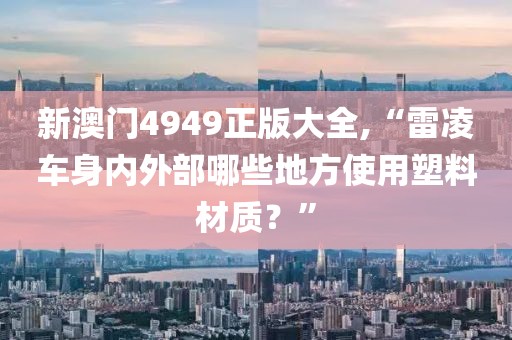 新澳門4949正版大全,“雷凌車身內(nèi)外部哪些地方使用塑料材質(zhì)？”