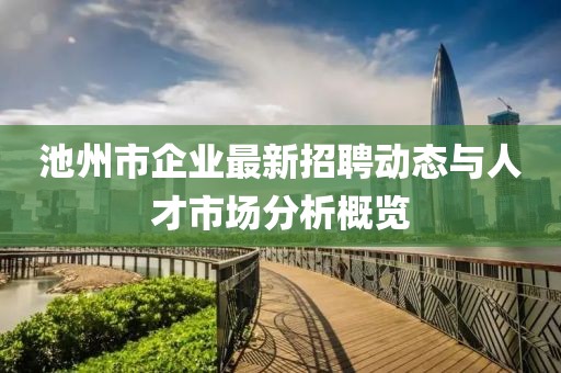 池州市企業(yè)最新招聘動(dòng)態(tài)與人才市場(chǎng)分析概覽