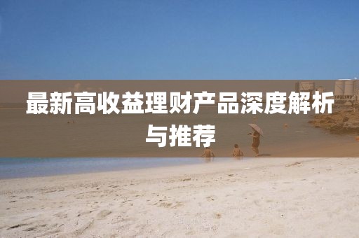 最新高收益理財(cái)產(chǎn)品深度解析與推薦