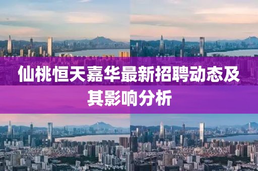 仙桃恒天嘉華最新招聘動(dòng)態(tài)及其影響分析