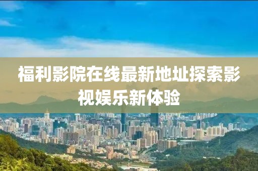 福利影院在線最新地址探索影視娛樂(lè)新體驗(yàn)