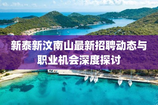 新泰新汶南山最新招聘動態(tài)與職業(yè)機(jī)會深度探討