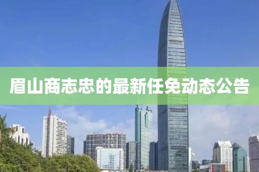 眉山商志忠的最新任免動態(tài)公告