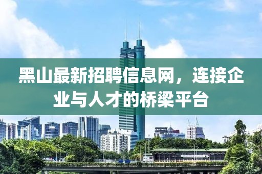 黑山最新招聘信息網(wǎng)，連接企業(yè)與人才的橋梁平臺(tái)