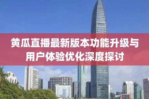 黃瓜直播最新版本功能升級與用戶體驗優(yōu)化深度探討