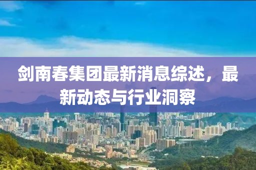 劍南春集團(tuán)最新消息綜述，最新動(dòng)態(tài)與行業(yè)洞察