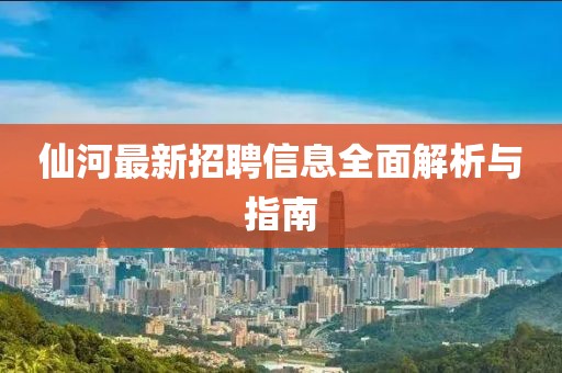 仙河最新招聘信息全面解析與指南