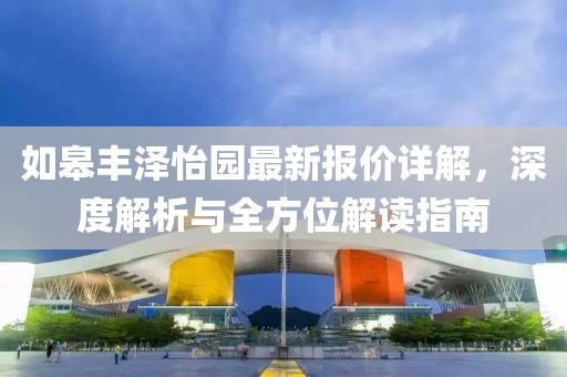 如皋豐澤怡園最新報(bào)價(jià)詳解，深度解析與全方位解讀指南