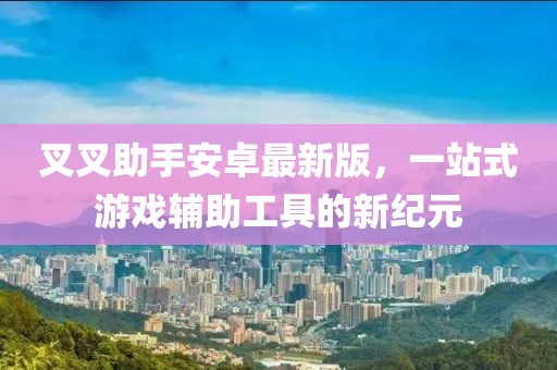 叉叉助手安卓最新版，一站式游戲輔助工具的新紀(jì)元