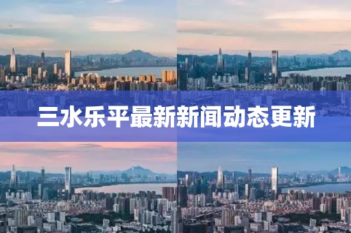 三水樂平最新新聞動態(tài)更新