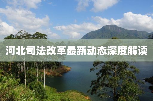 河北司法改革最新動態(tài)深度解讀