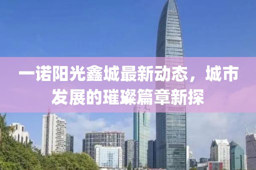一諾陽光鑫城最新動態(tài)，城市發(fā)展的璀璨篇章新探