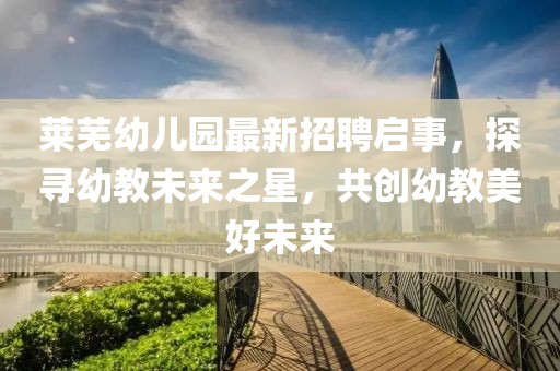萊蕪幼兒園最新招聘啟事，探尋幼教未來(lái)之星，共創(chuàng)幼教美好未來(lái)