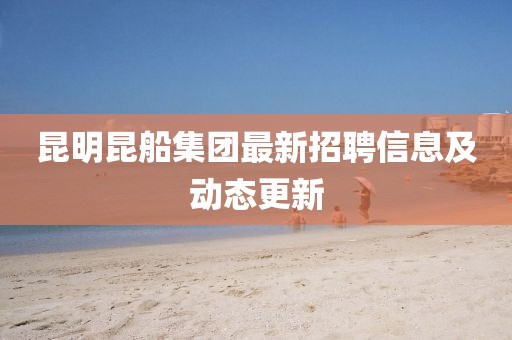 昆明昆船集團(tuán)最新招聘信息及動(dòng)態(tài)更新