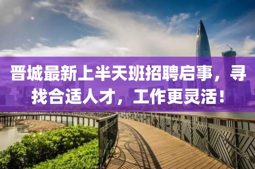 晉城最新上半天班招聘啟事，尋找合適人才，工作更靈活！
