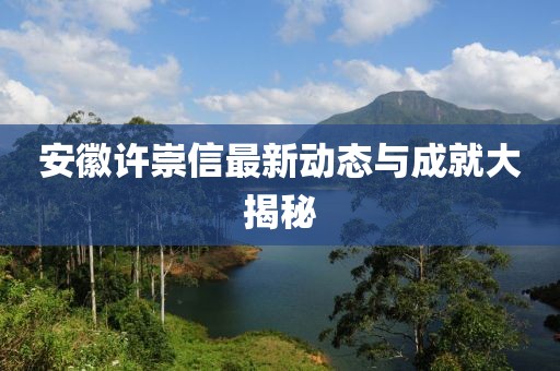 安徽許崇信最新動(dòng)態(tài)與成就大揭秘