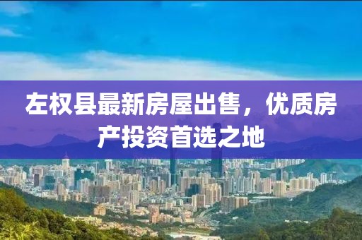 左權(quán)縣最新房屋出售，優(yōu)質(zhì)房產(chǎn)投資首選之地