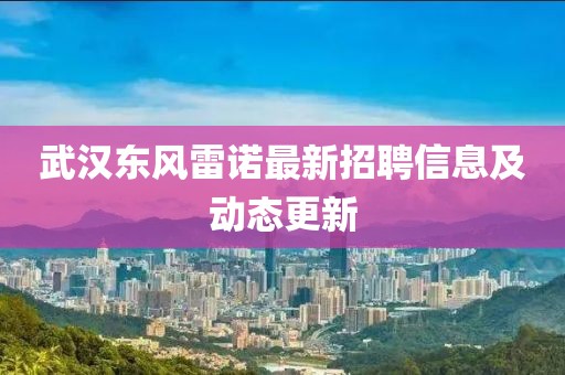 武漢東風(fēng)雷諾最新招聘信息及動(dòng)態(tài)更新