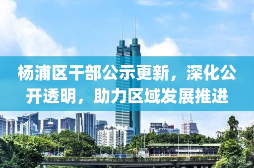 楊浦區(qū)干部公示更新，深化公開透明，助力區(qū)域發(fā)展推進(jìn)