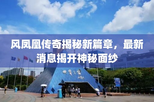 風鳳凰傳奇揭秘新篇章，最新消息揭開神秘面紗