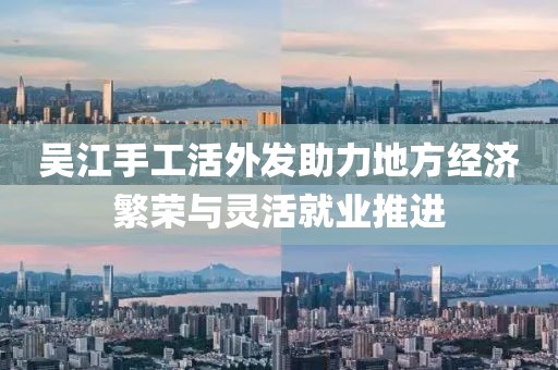 吳江手工活外發(fā)助力地方經(jīng)濟繁榮與靈活就業(yè)推進(jìn)