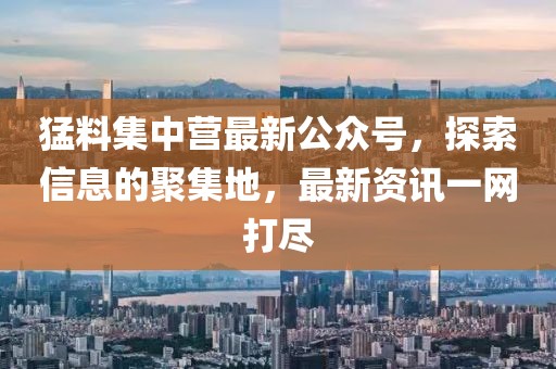 猛料集中營最新公眾號，探索信息的聚集地，最新資訊一網(wǎng)打盡