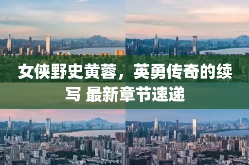 女俠野史黃蓉，英勇傳奇的續(xù)寫 最新章節(jié)速遞
