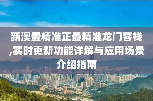 新澳最精準(zhǔn)正最精準(zhǔn)龍門(mén)客棧,實(shí)時(shí)更新功能詳解與應(yīng)用場(chǎng)景介紹指南