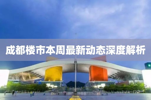 成都樓市本周最新動態(tài)深度解析