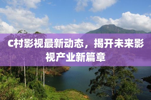 C村影視最新動態(tài)，揭開未來影視產(chǎn)業(yè)新篇章