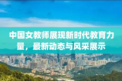 中國女教師展現(xiàn)新時代教育力量，最新動態(tài)與風采展示