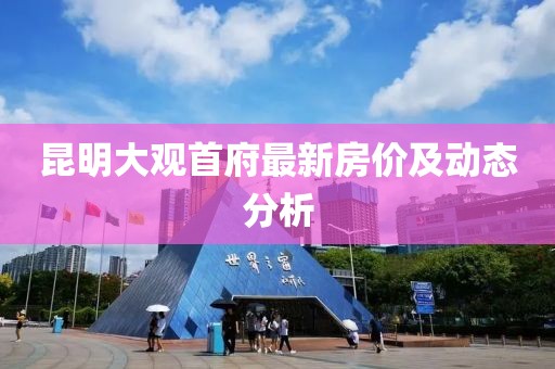 昆明大觀首府最新房價及動態(tài)分析