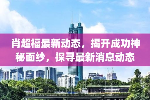 肖超福最新動態(tài)，揭開成功神秘面紗，探尋最新消息動態(tài)