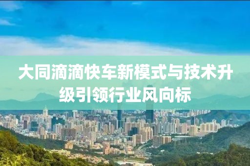 大同滴滴快車新模式與技術(shù)升級(jí)引領(lǐng)行業(yè)風(fēng)向標(biāo)