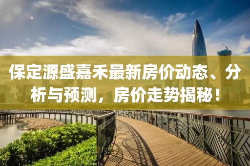 保定源盛嘉禾最新房價動態(tài)、分析與預(yù)測，房價走勢揭秘！