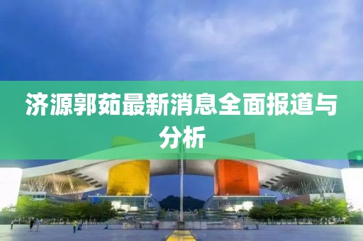 濟(jì)源郭茹最新消息全面報(bào)道與分析