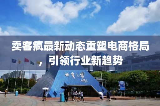賣客瘋最新動態(tài)重塑電商格局，引領(lǐng)行業(yè)新趨勢