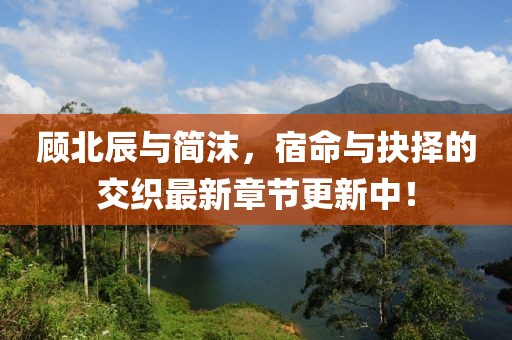 顧北辰與簡沫，宿命與抉擇的交織最新章節(jié)更新中！