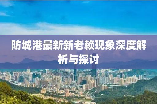 防城港最新新老賴現(xiàn)象深度解析與探討