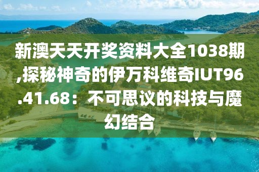 新澳天天開獎資料大全1038期,探秘神奇的伊萬科維奇IUT96.41.68：不可思議的科技與魔幻結(jié)合
