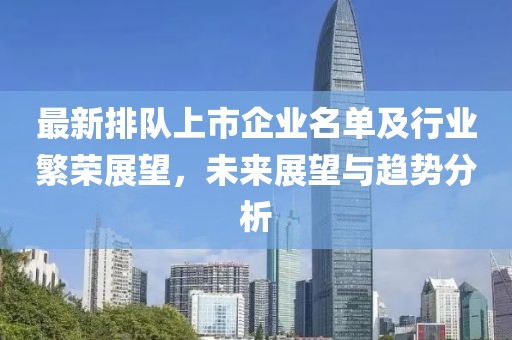 最新排隊上市企業(yè)名單及行業(yè)繁榮展望，未來展望與趨勢分析