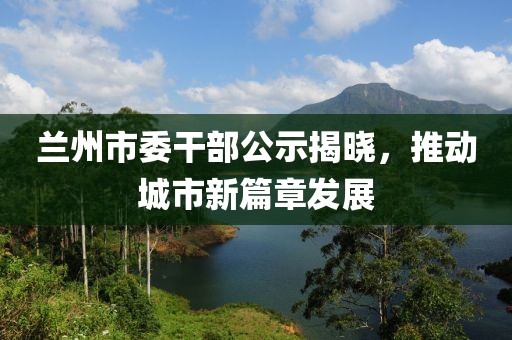 蘭州市委干部公示揭曉，推動城市新篇章發(fā)展