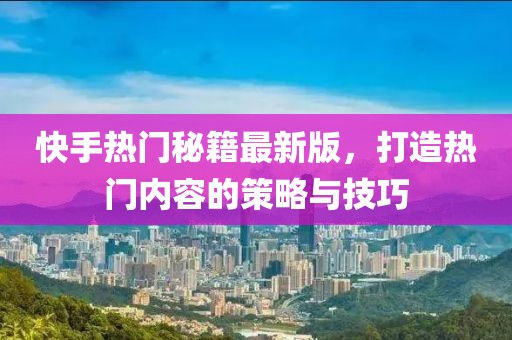 快手熱門秘籍最新版，打造熱門內(nèi)容的策略與技巧
