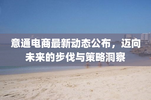 意通電商最新動(dòng)態(tài)公布，邁向未來的步伐與策略洞察