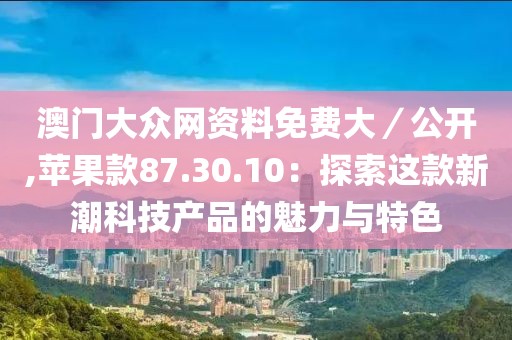 澳門大眾網(wǎng)資料免費(fèi)大／公開,蘋果款87.30.10：探索這款新潮科技產(chǎn)品的魅力與特色